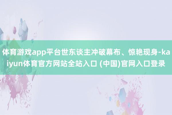 体育游戏app平台世东谈主冲破幕布、惊艳现身-kaiyun体育官方网站全站入口 (中国)官网入口登录