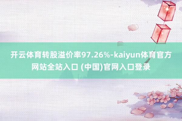 开云体育转股溢价率97.26%-kaiyun体育官方网站全站入口 (中国)官网入口登录