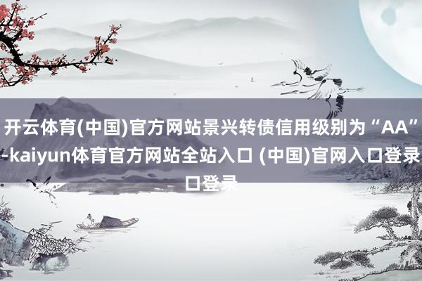 开云体育(中国)官方网站景兴转债信用级别为“AA”-kaiyun体育官方网站全站入口 (中国)官网入口登录