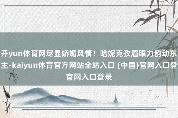 开yun体育网尽显娇媚风情!哈妮克孜眉眼力韵动东谈主-kaiyun体育官方网站全站入口 (中国)官网入口登录