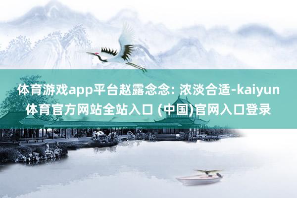 体育游戏app平台赵露念念: 浓淡合适-kaiyun体育官方网站全站入口 (中国)官网入口登录