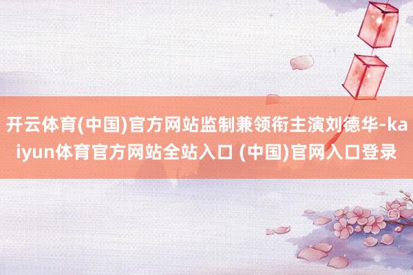 开云体育(中国)官方网站监制兼领衔主演刘德华-kaiyun体育官方网站全站入口 (中国)官网入口登录