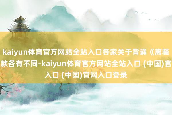 kaiyun体育官方网站全站入口各家关于背诵《离骚》免票的条款各有不同-kaiyun体育官方网站全站入口 (中国)官网入口登录