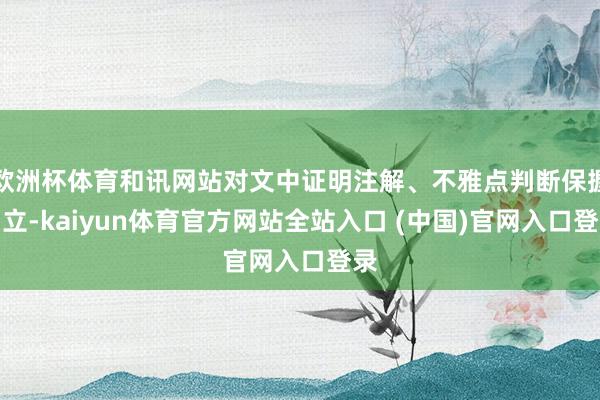 欧洲杯体育和讯网站对文中证明注解、不雅点判断保握中立-kaiyun体育官方网站全站入口 (中国)官网入口登录