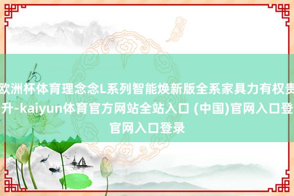 欧洲杯体育理念念L系列智能焕新版全系家具力有权贵晋升-kaiyun体育官方网站全站入口 (中国)官网入口登录