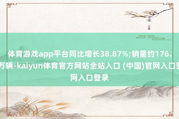 体育游戏app平台同比增长38.87%;销量约176.34万辆-kaiyun体育官方网站全站入口 (中国)官网入口登录