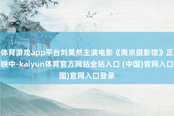体育游戏app平台刘昊然主演电影《南京摄影馆》正在热映中-kaiyun体育官方网站全站入口 (中国)官网入口登录