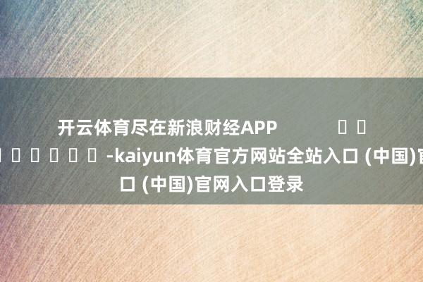开云体育尽在新浪财经APP            													-kaiyun体育官方网站全站入口 (中国)官网入口登录
