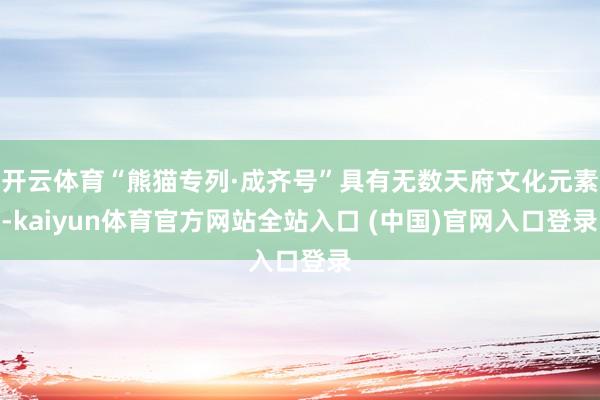 开云体育“熊猫专列·成齐号”具有无数天府文化元素-kaiyun体育官方网站全站入口 (中国)官网入口登录