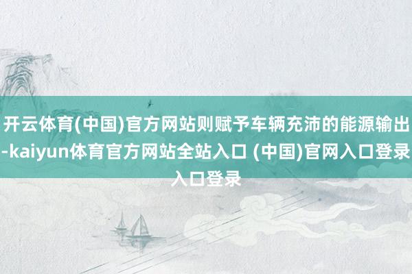 开云体育(中国)官方网站则赋予车辆充沛的能源输出-kaiyun体育官方网站全站入口 (中国)官网入口登录