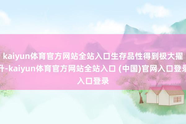 kaiyun体育官方网站全站入口生存品性得到极大擢升-kaiyun体育官方网站全站入口 (中国)官网入口登录