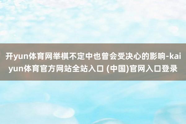 开yun体育网举棋不定中也曾会受决心的影响-kaiyun体育官方网站全站入口 (中国)官网入口登录
