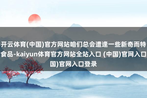 开云体育(中国)官方网站咱们总会遭逢一些新奇而特有的食品-kaiyun体育官方网站全站入口 (中国)官网入口登录