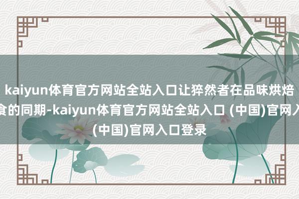 kaiyun体育官方网站全站入口让猝然者在品味烘焙好意思食的同期-kaiyun体育官方网站全站入口 (中国)官网入口登录