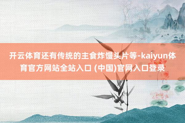 开云体育还有传统的主食炸馒头片等-kaiyun体育官方网站全站入口 (中国)官网入口登录