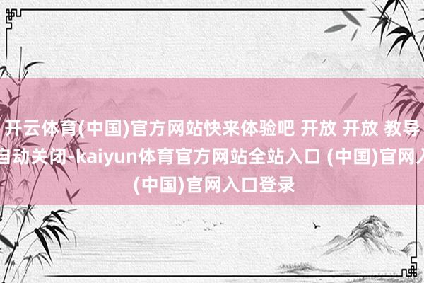 开云体育(中国)官方网站快来体验吧 开放 开放 教导 2 秒后自动关闭-kaiyun体育官方网站全站入口 (中国)官网入口登录