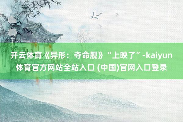 开云体育《异形：夺命舰》“上映了”-kaiyun体育官方网站全站入口 (中国)官网入口登录