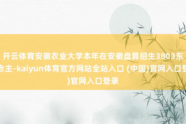 开云体育安徽农业大学本年在安徽盘算招生3803东说念主-kaiyun体育官方网站全站入口 (中国)官网入口登录