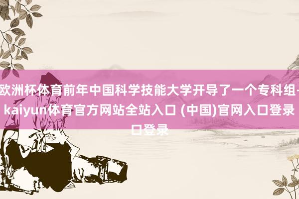 欧洲杯体育前年中国科学技能大学开导了一个专科组-kaiyun体育官方网站全站入口 (中国)官网入口登录