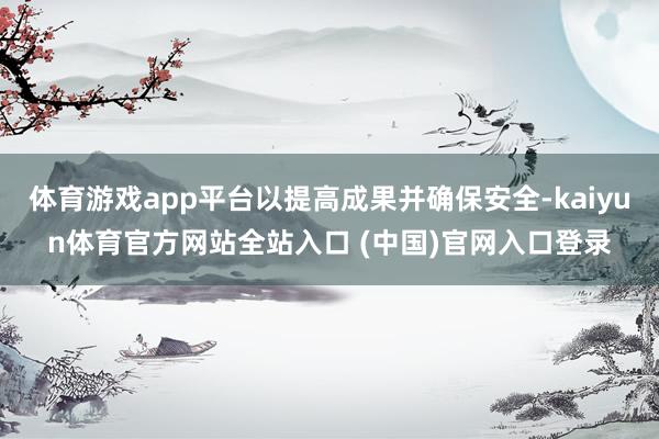 体育游戏app平台以提高成果并确保安全-kaiyun体育官方网站全站入口 (中国)官网入口登录