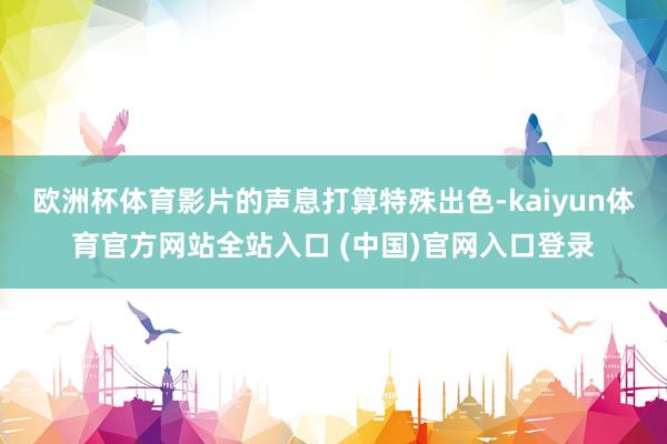 欧洲杯体育影片的声息打算特殊出色-kaiyun体育官方网站全站入口 (中国)官网入口登录