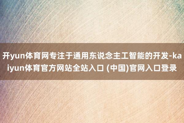 开yun体育网专注于通用东说念主工智能的开发-kaiyun体育官方网站全站入口 (中国)官网入口登录