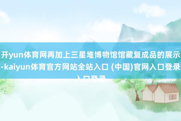 开yun体育网再加上三星堆博物馆馆藏复成品的展示-kaiyun体育官方网站全站入口 (中国)官网入口登录