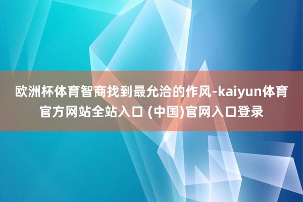 欧洲杯体育智商找到最允洽的作风-kaiyun体育官方网站全站入口 (中国)官网入口登录
