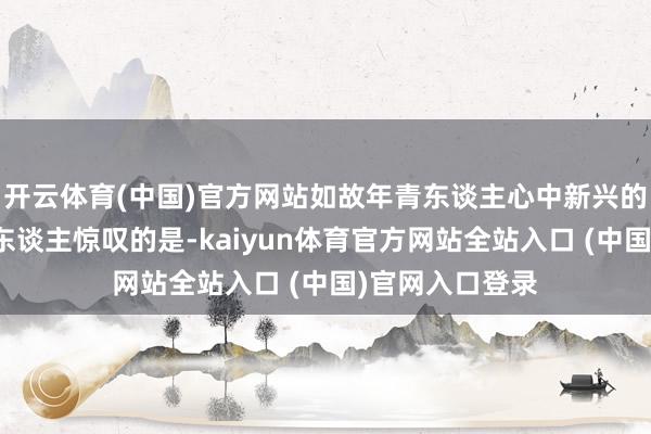 开云体育(中国)官方网站如故年青东谈主心中新兴的精神录用？让东谈主惊叹的是-kaiyun体育官方网站全站入口 (中国)官网入口登录