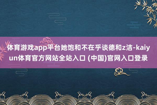 体育游戏app平台她饱和不在乎谈德和z洁-kaiyun体育官方网站全站入口 (中国)官网入口登录
