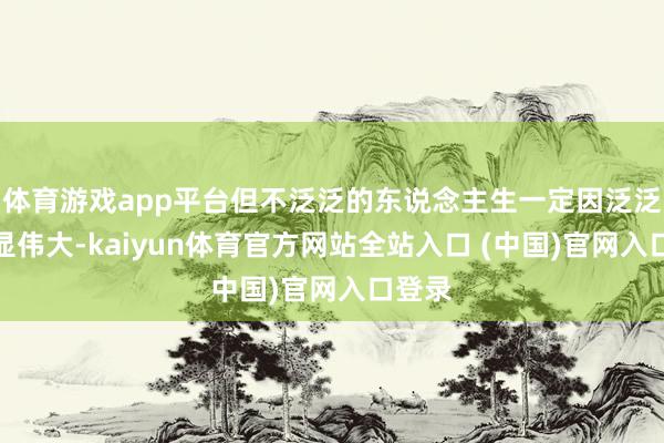 体育游戏app平台但不泛泛的东说念主生一定因泛泛而更显伟大-kaiyun体育官方网站全站入口 (中国)官网入口登录