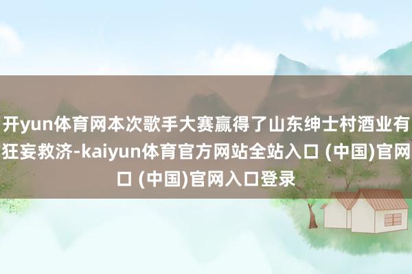开yun体育网本次歌手大赛赢得了山东绅士村酒业有限公司的狂妄救济-kaiyun体育官方网站全站入口 (中国)官网入口登录