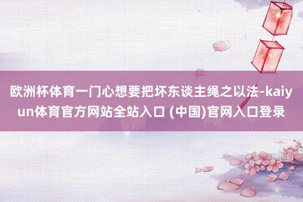 欧洲杯体育一门心想要把坏东谈主绳之以法-kaiyun体育官方网站全站入口 (中国)官网入口登录