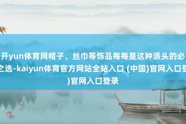 开yun体育网帽子、丝巾等饰品每每是这种派头的必备之选-kaiyun体育官方网站全站入口 (中国)官网入口登录