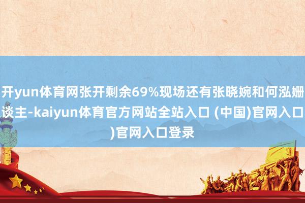 开yun体育网张开剩余69%现场还有张晓婉和何泓姗等东谈主-kaiyun体育官方网站全站入口 (中国)官网入口登录