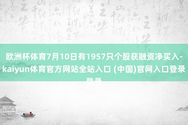 欧洲杯体育7月10日有1957只个股获融资净买入-kaiyun体育官方网站全站入口 (中国)官网入口登录