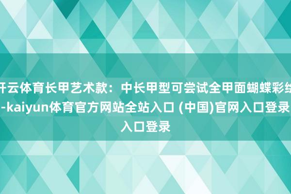 开云体育长甲艺术款:中长甲型可尝试全甲面蝴蝶彩绘-kaiyun体育官方网站全站入口 (中国)官网入口登录