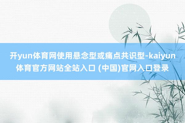 开yun体育网使用悬念型或痛点共识型-kaiyun体育官方网站全站入口 (中国)官网入口登录