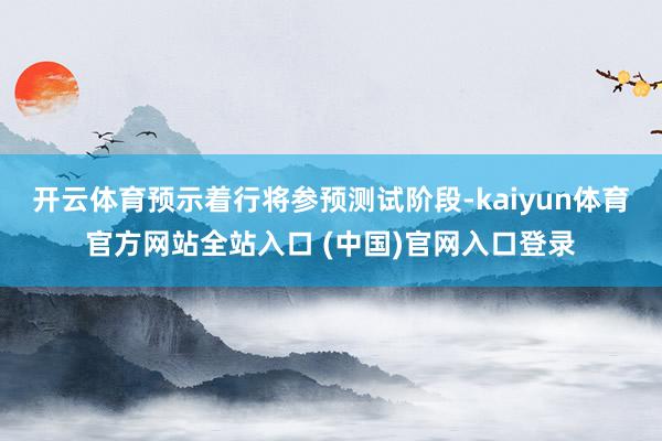 开云体育预示着行将参预测试阶段-kaiyun体育官方网站全站入口 (中国)官网入口登录