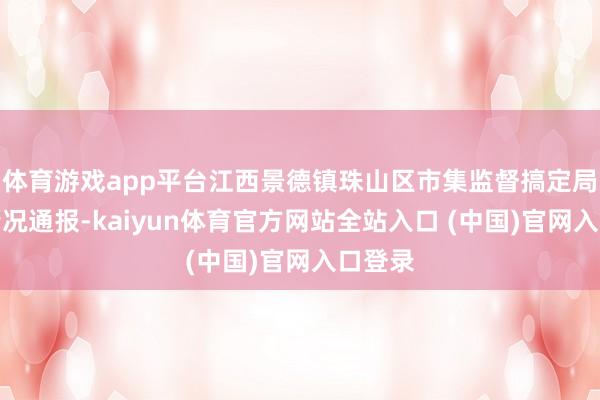 体育游戏app平台江西景德镇珠山区市集监督搞定局发布情况通报-kaiyun体育官方网站全站入口 (中国)官网入口登录