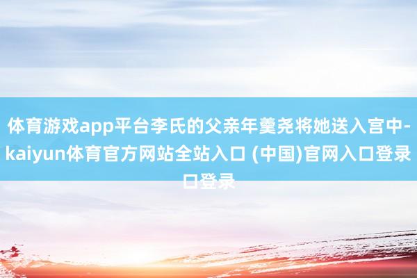 体育游戏app平台李氏的父亲年羹尧将她送入宫中-kaiyun体育官方网站全站入口 (中国)官网入口登录