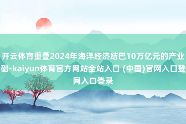 开云体育重叠2024年海洋经济结巴10万亿元的产业基础-kaiyun体育官方网站全站入口 (中国)官网入口登录