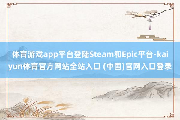体育游戏app平台登陆Steam和Epic平台-kaiyun体育官方网站全站入口 (中国)官网入口登录