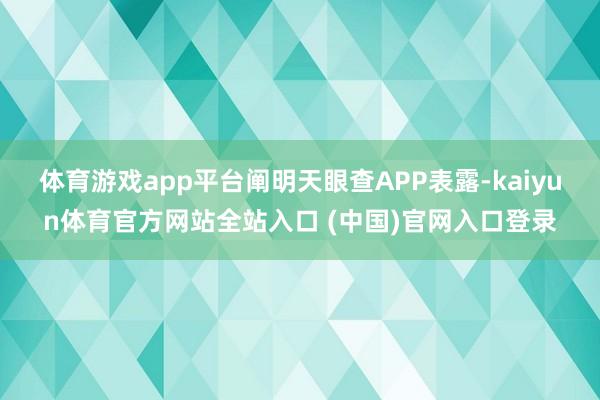 体育游戏app平台阐明天眼查APP表露-kaiyun体育官方网站全站入口 (中国)官网入口登录