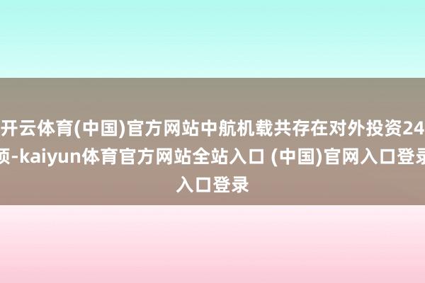 开云体育(中国)官方网站中航机载共存在对外投资24项-kaiyun体育官方网站全站入口 (中国)官网入口登录
