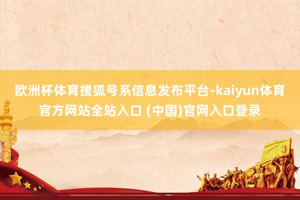 欧洲杯体育搜狐号系信息发布平台-kaiyun体育官方网站全站入口 (中国)官网入口登录