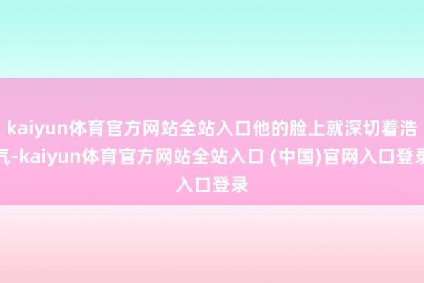 kaiyun体育官方网站全站入口他的脸上就深切着浩气-kaiyun体育官方网站全站入口 (中国)官网入口登录
