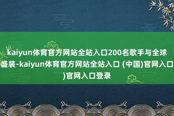 kaiyun体育官方网站全站入口200名歌手与全球身着盛装-kaiyun体育官方网站全站入口 (中国)官网入口登录
