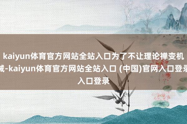 kaiyun体育官方网站全站入口为了不让理论禅变机械-kaiyun体育官方网站全站入口 (中国)官网入口登录