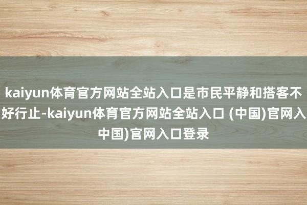 kaiyun体育官方网站全站入口是市民平静和搭客不雅光的好行止-kaiyun体育官方网站全站入口 (中国)官网入口登录